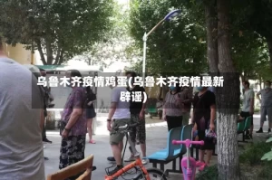 乌鲁木齐疫情鸡蛋(乌鲁木齐疫情最新辟谣)
