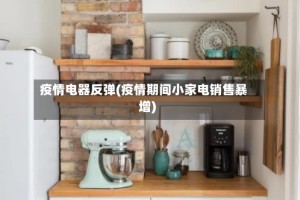 疫情电器反弹(疫情期间小家电销售暴增)