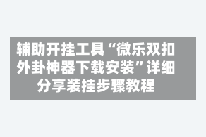 辅助开挂工具“微乐双扣外卦神器下载安装”详细分享装挂步骤教程
