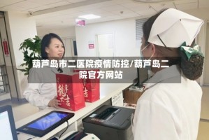 葫芦岛市二医院疫情防控/葫芦岛二院官方网站