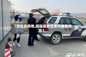 【回延安疫情,回延安要隔离吗最新消息】