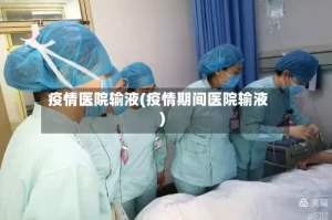 疫情医院输液(疫情期间医院输液)