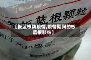 【板蓝根防疫情,疫情期间的板蓝根颗粒】