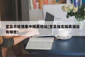 宜昌市疫情集中隔离地址(宜昌指定隔离酒店有哪些)