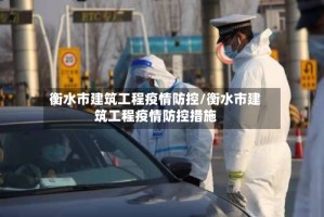 衡水市建筑工程疫情防控/衡水市建筑工程疫情防控措施
