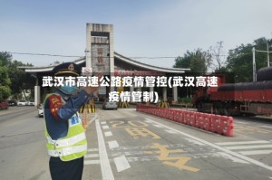 武汉市高速公路疫情管控(武汉高速疫情管制)