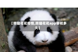 【熊猫花花疫情,熊猫花花app审核多久】