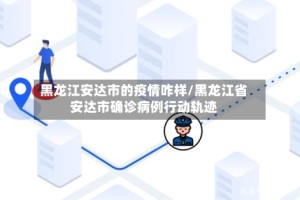 黑龙江安达市的疫情咋样/黑龙江省安达市确诊病例行动轨迹