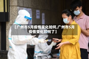【广州市5月疫情变化如何,广州市5月疫情变化如何了】