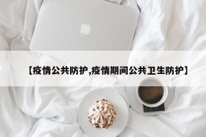 【疫情公共防护,疫情期间公共卫生防护】