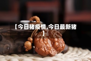 【今日猪疫情,今日最新猪】