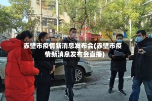 赤壁市疫情新消息发布会(赤壁市疫情新消息发布会直播)