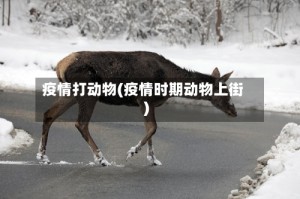 疫情打动物(疫情时期动物上街)
