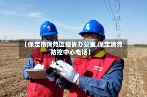 【保定市清苑区疫情办公室,保定清苑防控中心电话】