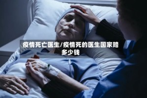 疫情死亡医生/疫情死的医生国家赔多少钱