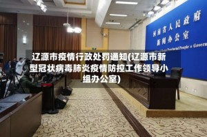 辽源市疫情行政处罚通知(辽源市新型冠状病毒肺炎疫情防控工作领导小组办公室)