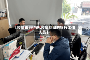 【疫情银行待遇,疫情期间的银行工作人员】