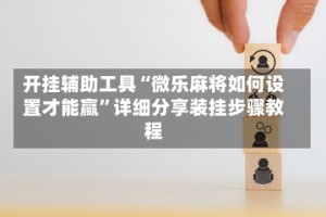 开挂辅助工具“微乐麻将如何设置才能赢”详细分享装挂步骤教程