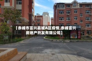 【赤峰市富兴嘉城A区疫情,赤峰富兴房地产开发有限公司】