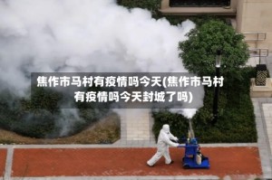 焦作市马村有疫情吗今天(焦作市马村有疫情吗今天封城了吗)