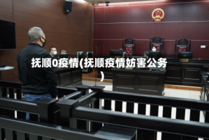 抚顺0疫情(抚顺疫情妨害公务)