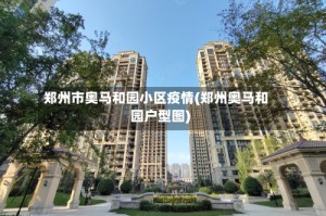 郑州市奥马和园小区疫情(郑州奥马和园户型图)
