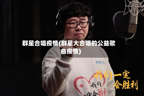 群星合唱疫情(群星大合唱的公益歌曲疫情)-第1张图片