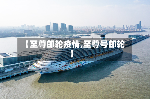 【至尊邮轮疫情,至尊号邮轮】-第1张图片