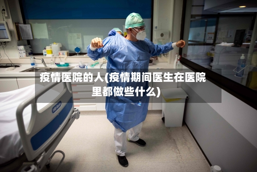 疫情医院的人(疫情期间医生在医院里都做些什么)-第3张图片