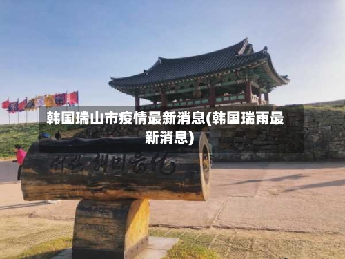 韩国瑞山市疫情最新消息(韩国瑞雨最新消息)-第1张图片