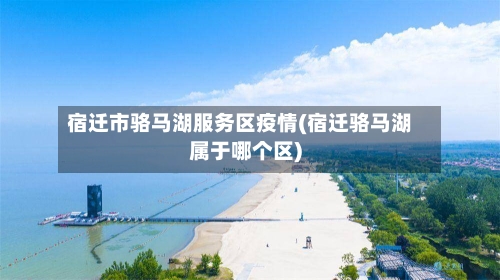 宿迁市骆马湖服务区疫情(宿迁骆马湖属于哪个区)-第1张图片