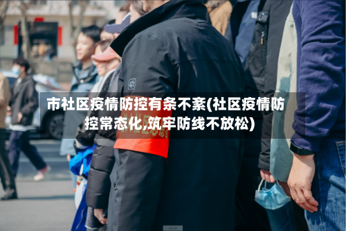 市社区疫情防控有条不紊(社区疫情防控常态化,筑牢防线不放松)-第2张图片
