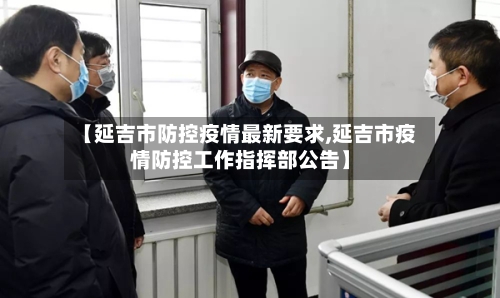 【延吉市防控疫情最新要求,延吉市疫情防控工作指挥部公告】-第1张图片