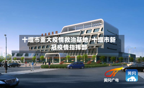 十堰市重大疫情救治基地/十堰市新冠疫情指挥部-第3张图片