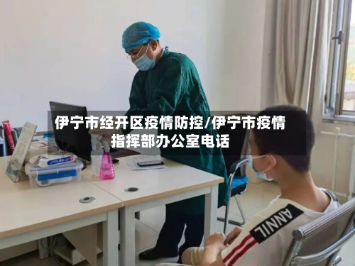 伊宁市经开区疫情防控/伊宁市疫情指挥部办公室电话-第2张图片