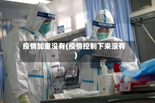 疫情加重没有(疫情控制下来没有)-第1张图片