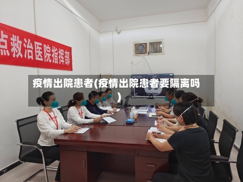 疫情出院患者(疫情出院患者要隔离吗)-第2张图片