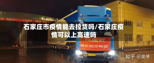 石家庄市疫情能去拉货吗/石家庄疫情可以上高速吗-第1张图片