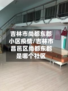 吉林市尚都东郡小区疫情/吉林市昌邑区尚都东郡是哪个社区-第2张图片