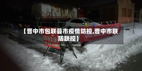 【晋中市包联县市疫情防控,晋中市联防联控】-第3张图片
