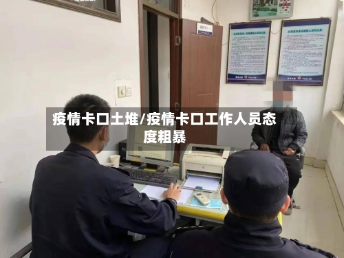 疫情卡口土堆/疫情卡口工作人员态度粗暴-第1张图片