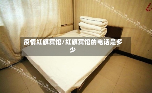 疫情红旗宾馆/红旗宾馆的电话是多少-第1张图片
