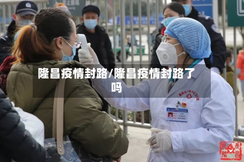隆昌疫情封路/隆昌疫情封路了吗-第3张图片