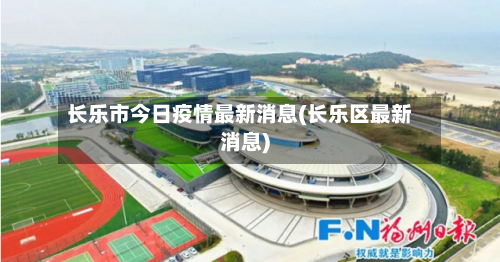 长乐市今日疫情最新消息(长乐区最新消息)-第1张图片