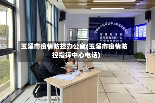 玉溪市疫情防控办公室(玉溪市疫情防控指挥中心电话)-第1张图片