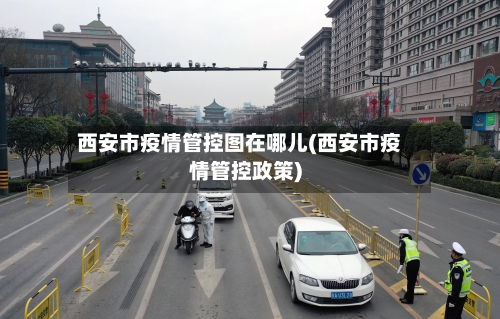 西安市疫情管控图在哪儿(西安市疫情管控政策)-第2张图片