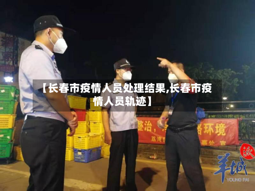 【长春市疫情人员处理结果,长春市疫情人员轨迹】-第1张图片