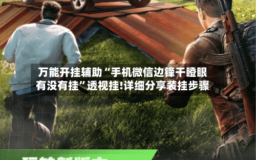 万能开挂辅助“手机微信边锋干瞪眼有没有挂”透视挂!详细分享装挂步骤-第2张图片