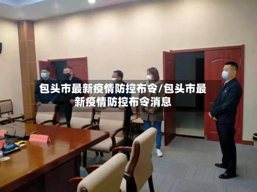 包头市最新疫情防控布令/包头市最新疫情防控布令消息-第1张图片