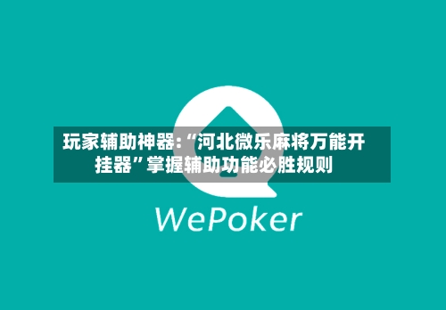 玩家辅助神器:“河北微乐麻将万能开挂器”掌握辅助功能必胜规则-第2张图片
